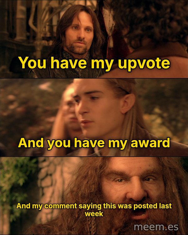 You Have My Sword, Bow and Axe meme: You have my upvote / And you have my award / And my comment saying this was posted last week