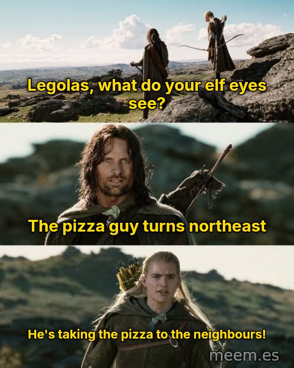 What Do Your Elf Eyes See? meme: Legolas, what do your elf eyes see? / The pizza guy turns northeast / He's taking the pizza to the neighbours!