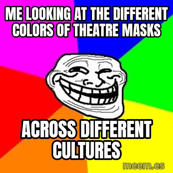 Trollface meme: me looking at the different colors of theatre masks / across different cultures