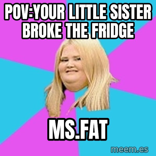 Fat Girl meme: Pov:your little sister broke the fridge / Ms.fat