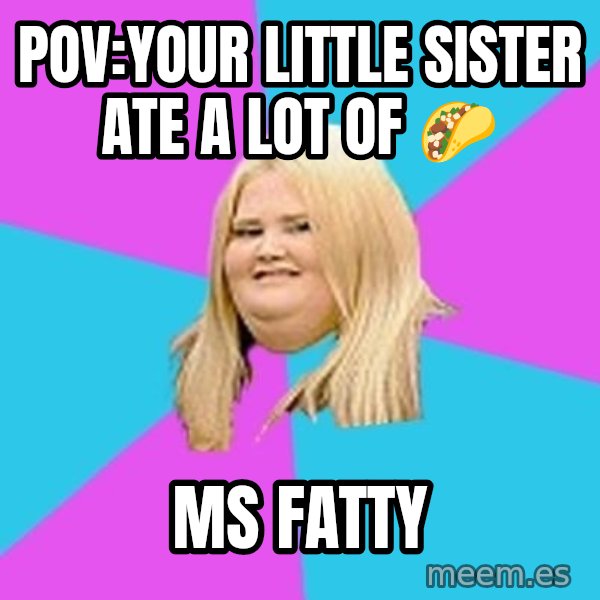 Fat Girl meme: Pov:your little sister ate a lot of 🌮 / Ms fatty